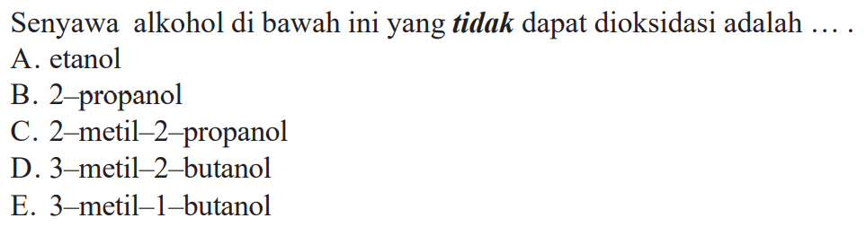 Senyawa  alkohol di bawah ini yang tidak dapat dioksidasi adalah 
A. etanol 
B. 2-propanol 
C. 2-metil-2-propanol 
D. 3-metil-2-butanol 
E. 3-metil-1-butanol