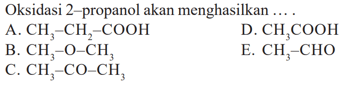 Oksidasi 2-propanol akan menghasilkan 
A. CH3 - CH2 - COOH 
D. CH3COOH 
B. CH3 - O - CH3 
E. CH3 - CHO 
C. CH3 - CO - CH3