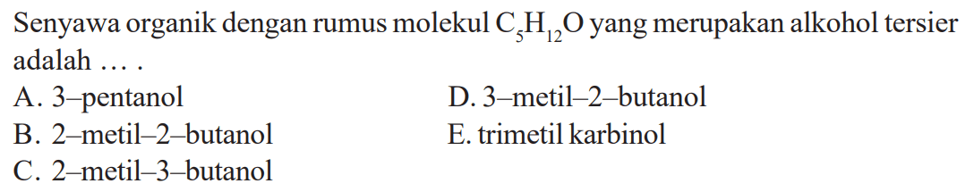 Senyawa organik dengan rumus molekul  C5 H12 O  yang merupakan alkohol tersier adalah ....
A. 3-pentanol
D. 3-metil-2-butanol
B. 2-metil-2-butanol
E. trimetil karbinol
C. 2-metil-3-butanol