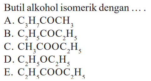 Butil alkohol isomerik dengan ....
A.  C3H7COCH3 
B.  C2H5COC2H5 
C.  CH3COOC2H5 
D.  C2H5OC2H5 
E.  C2H5COOC2H5