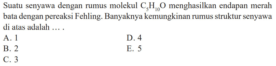 Suatu senyawa dengan rumus molekul C5H10O menghasilkan endapan merah bata dengan pereaksi Fehling. Banyaknya kemungkinan rumus struktur senyawa di atas adalah ... .
