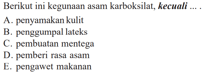 Berikut ini kegunaan asam karboksilat, kecuali....
A. penyamakan kulit
B. penggumpal lateks
C. pembuatan mentega
D. pemberi rasa asam
E. pengawet makanan