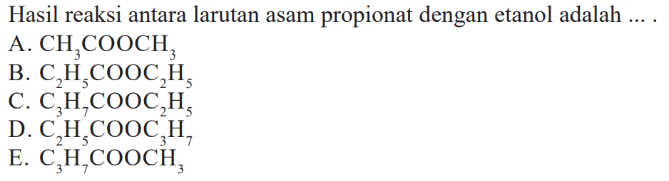 Hasil reaksi antara larutan asam propionat dengan etanol adalah .... A.  CH3COOCH3 B.  C2H5COOC2H5 C.  C3H7COOC2H5 D.  C2H5COOC3H7 E.  C3H7COOCH3 