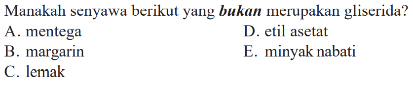 Manakah senyawa berikut yang bukan merupakan gliserida?
A. mentega
D. etil asetat
B. margarin
E. minyak nabati
C. lemak