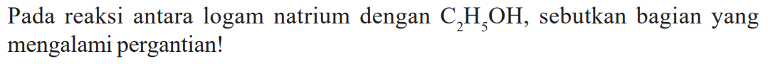 Pada reaksi antara logam natrium dengan C2H5OH, sebutkan bagian yang mengalami pergantian!