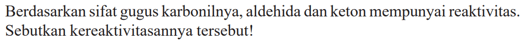 Berdasarkan sifat gugus karbonilnya, aldehida dan keton mempunyai reaktivitas. Sebutkan kereaktivitasannya tersebut!