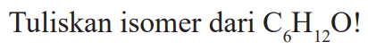 Tuliskan isomer dari  C6H12O ! 