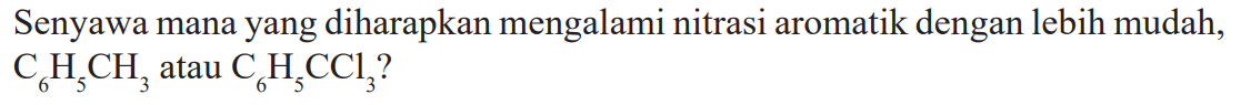 Senyawa mana yang diharapkan mengalami nitrasi aromatik dengan lebih mudah, C6H5CH3 atau C6H5CCl3? 