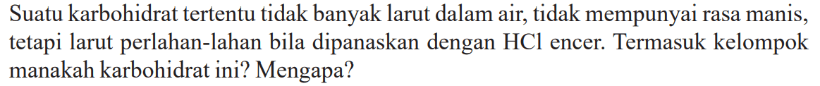 Suatu karbohidrat tertentu tidak banyak larut dalam air, tidak mempunyai rasa manis, tetapi larut perlahan-lahan bila dipanaskan dengan HCl encer. Termasuk kelompok manakah karbohidrat ini? Mengapa?