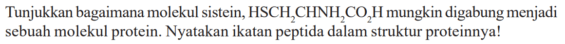 Tunjukkan bagaimana molekul sistein,  HSCH2 CHNH2 CO2 H  mungkin digabung menjadi sebuah molekul protein. Nyatakan ikatan peptida dalam struktur proteinnya!