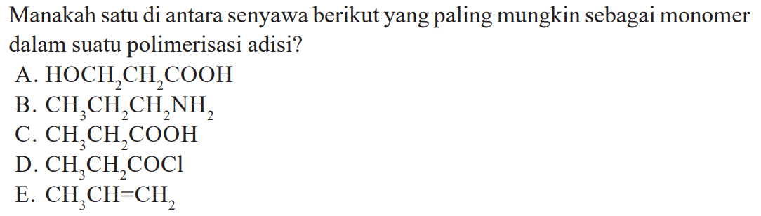 Manakah satu di antara senyawa berikut yang paling mungkin sebagai monomer dalam suatu polimerisasi adisi? A. HOCH2CH2COOH B. CH3CH2CH2NH2 C. CH3CH2COOH D. CH3CH2COCl E. CH3CH=CH2