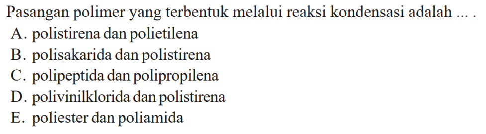 Pasangan polimer yang terbentuk melalui reaksi kondensasi adalah ... .A. polistirena dan polietilenaB. polisakarida dan polistirenaC. polipeptida dan polipropilenaD. polivinilklorida dan polistirenaE. poliester dan poliamida