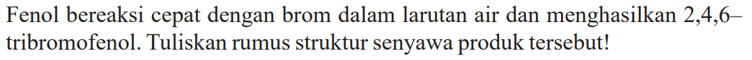 Fenol bereaksi cepat dengan brom dalam larutan air dan menghasilkan 2, 4, 6- tribromofenol. Tuliskan rumus struktur senyawa produk tersebut! 