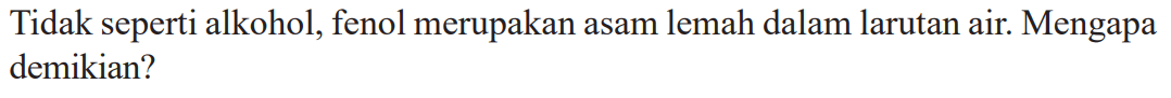 Tidak seperti alkohol, fenol merupakan asam lemah dalam larutan air. Mengapa demikian? 