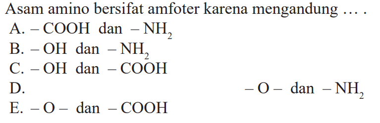 Asam amino bersifat amfoter karena mengandung....
A. -COOH dan-NH2 
B. -OH dan-NH2 
C. -OH dan-COOH 
D. -O-dan-NH2 
E. -O-dan-COOH 