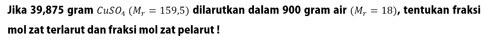 Jika 39,875 gram CuSO4 (Mr = 159,5) dilarutkan dalam 900 gram air (Mr = 18), tentukan fraksi mol zat terlarut dan fraksi mol zat pelarut !