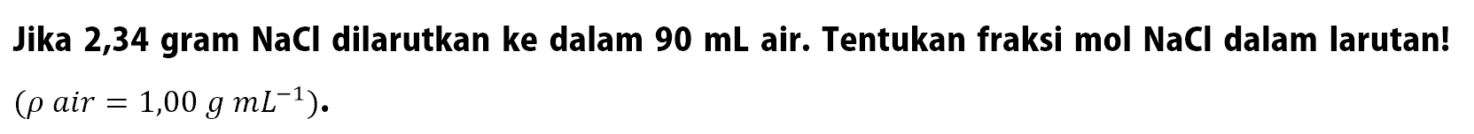 Jika 2,34 gram NaCl dilarutkan ke dalam 90 mL air. Tentukan fraksi mol NaCl dalam larutan! (rho air = 1,00 g mL^(-1)).