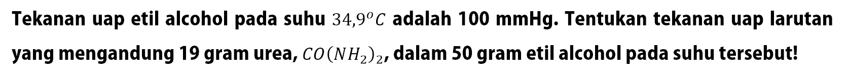 Tekanan uap etil alcohol pada suhu 34,9 C adalah 100 mmHg. Tentukan tekanan uap larutan yang mengandung 19 gram urea, CO(NH2)2 , dalam 50 gram etil alcohol pada suhu tersebut !