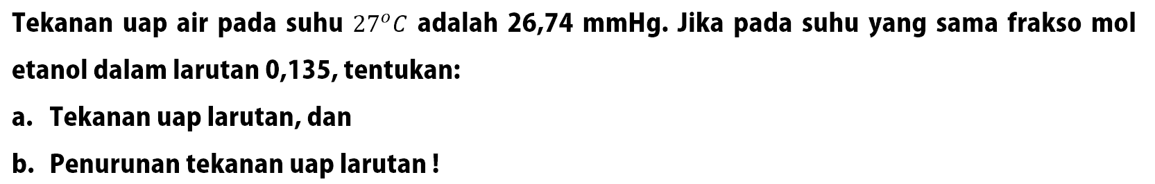 Tekanan uap air pada suhu 27 C adalah 26,74 mmHg. Jika pada suhu yang sama frakso mol etanol dalam larutan 0,135, tentukan: a. Tekanan uap larutan, dan b. Penurunan tekanan uap larutan !