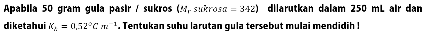 Apabila 50 gram gula pasir / sukros (Mr sukrosa = 342) dilarutkan dalam 250 mL air dan diketahui Kb = 0,52 C m^(-1) . Tentukan suhu larutan gula tersebut mulai mendidih !