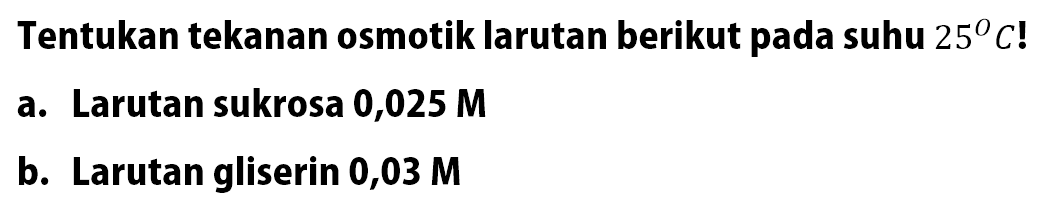 Tentukan tekanan osmotik larutan berikut pada suhu 25 C! a. Larutan sukrosa 0,025 M b. Larutan gliserin 0,03 M