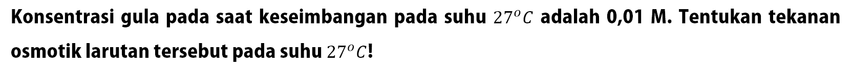 Konsentrasi gula pada saat keseimbangan pada suhu 27 C adalah 0,01 M. Tentukan tekanan osmotik larutan tersebut pada suhu 27 C!