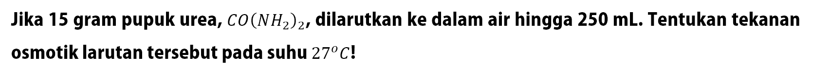 Jika 15 gram pupuk urea, CO(NH2)2, dilarutkan ke dalam air hingga 250 mL. Tentukan tekanan osmotik larutan tersebut pada suhu 27 C!