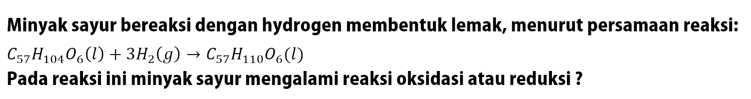 Minyak sayur bereaksi dengan hydrogen membentuk lemak, menurut persamaan reaksi: C57H104O6 (l) + 3H2 (g) -> C57H110O6 (l) 
Pada reaksi ini minyak sayur mengalami reaksi oksidasi atau reduksi?