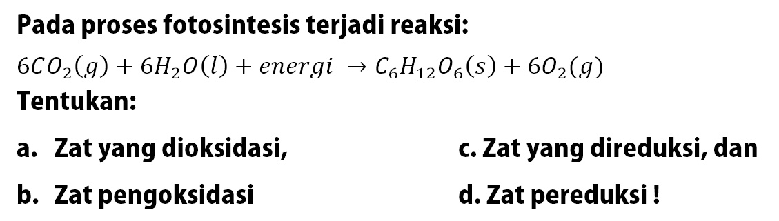 Pada proses fotosintesis terjadi reaksi: 
6CO2 (g) + 6H2O (l) + energi -> C6H12O6 (s) + 6O2 (g) 
Tentukan: 
a. Zat yang dioksidasi, 
b. Zat pengoksidasi 
c. Zat yang direduksi, dan 
d. Zat pereduksi!