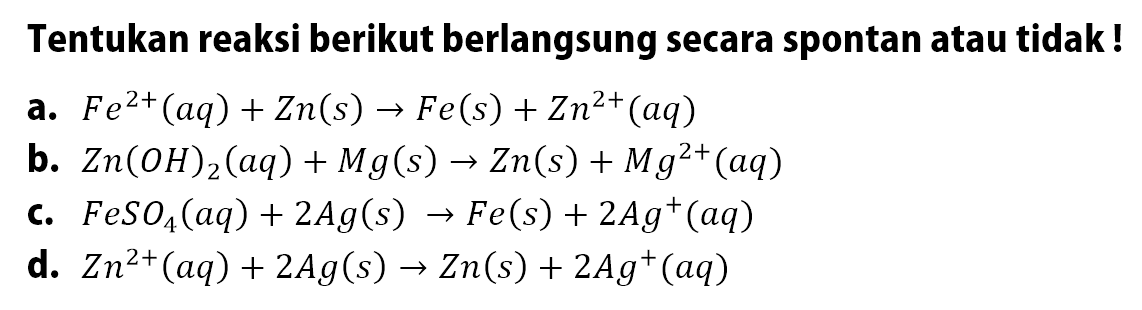 Tentukan reaksi berikut berlangsung secara spontan atau tidak !
a.  F e^2+(a q)+Z n(s) -> F e(s)+Z n^2+(a q) 
b.  Z n(O H)2(a q)+M g(s) -> Z n(s)+M g^2+(a q) 
c. FeSO4(a q)+2 Ag(s) -> Fe(s)+2 Ag^+(a q) 
d.  Z n^2+(a q)+2 A g(s) -> Z n(s)+2 A g^+(a q) 