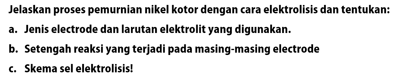 Jelaskan proses pemurnian nikel kotor dengan cara elektrolisis dan tentukan:
a. Jenis electrode dan larutan elektrolit yang digunakan.
b. Setengah reaksi yang terjadi pada masing-masing electrode
c. Skema sel elektrolisis !