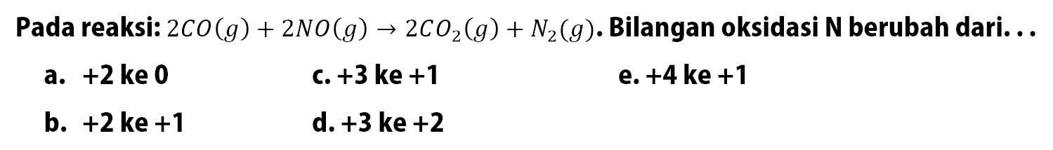 Pada reaksi:  2 C O(g)+2 N O(g) -> 2 C O2(g)+N2(g) .  Bilangan oksidasi N berubah dari...
a.  +2  ke 0
c.  +3  ke +1
e.  +4 k e+1 
b.  +2 k e+1 
d.  +3 k e+2 