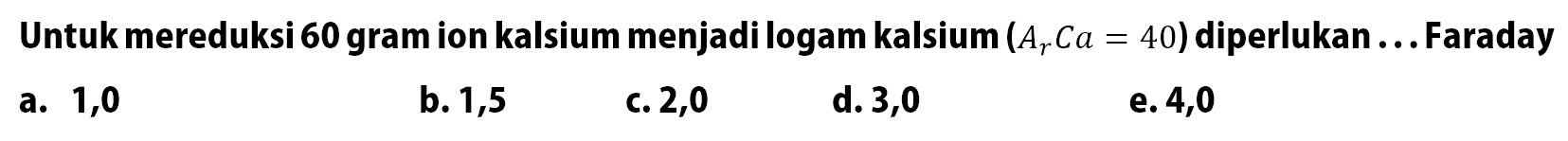 Untuk mereduksi 60 gram ion kalsium menjadi logam kalsium (Ar Ca = 40) diperlukan .... Faraday