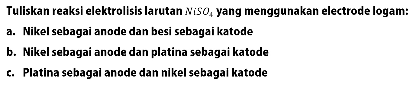 Tuliskan reaksi elektrolisis larutan NiSO4 yang menggunakan electrode logam: 
a. Nikel sebagai anode dan besi sebagai katode 
b. Nikel sebagai anode dan platina sebagai katode 
c. Platina sebagai anode dan nikel sebagai katode