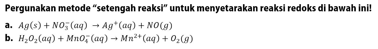 Pergunakan metode "setengah reaksi" untuk menyetarakan reaksi redoks di bawah ini! a. Ag (s) + NO3^- (aq) -> Ag^+ (aq) + NO (g) b. H2O2 (aq) + MnO4^- (aq) -> Mn^(2+) (aq) + O2 (g)
