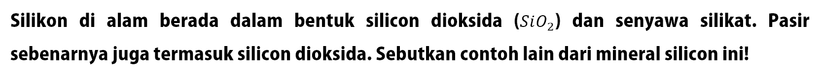 Silikon di alam berada dalam bentuk silicon dioksida (SiO2) dan senyawa silikat. Pasir sebenarnya juga termasuk silicon dioksida. Sebutkan contoh lain dari mineral silicon ini!