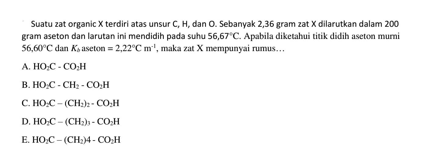 Suatu zat organic X terdiri atas unsur C, H, dan O. Sebanyak 2,36 gram zat X dilarutkan dalam 200 gram aseton dan larutan ini mendidih pada suhu 56,67C. Apabila diketahui titik didih aseton murni 56,60C dan Kb aseton = 2,22C, maka zat X mempunyai rumus ...