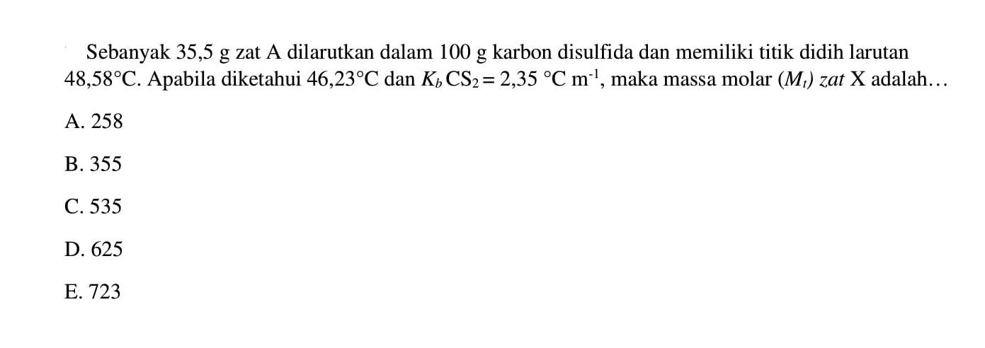 Sebanyak 35,5 g zat A dilarutkan dalam 100 g karbon disulfida dan memiliki titik didih larutan 48,58C. Apabila diketahui 46,23C dan Kb CS2 = 2,35 Cm^(-1), maka massa molar (Mt) zat X adalah ...