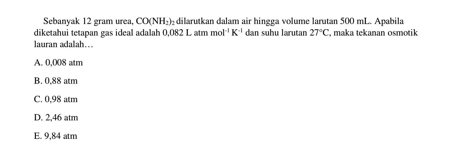 Sebanyak 12 gram urea, CO(NH2)2 dilarutkan dalam air hingga volume larutan 500 mL. Apabila diketahui tetapan gas ideal adalah 0,082 L atm mol^(-1) K^(-1) dan suhu larutan 27C, maka tekanan osmotik lauran adalah ...