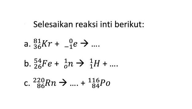 Selesaikan reaksi inti berikut : 
a. 81 36 Kr + 0 -1 e -> .... 
b. 54 26 Fe + 1 0 n -> 1 1 H + .... 
c. 220 86 Rn -> .... + 116 84 Po