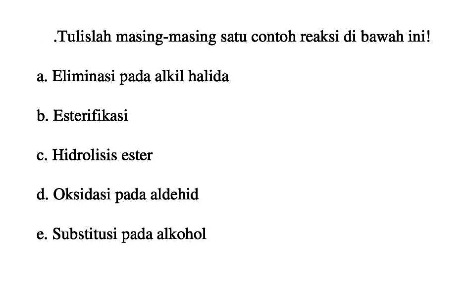 Tulislah masing-masing satu contoh reaksi di bawah ini! a. Eliminasi pada alkil halida b. Esterifikasi c. Hidrolisis ester d. Oksidasi pada aldehid e. Substitusi pada alkohol