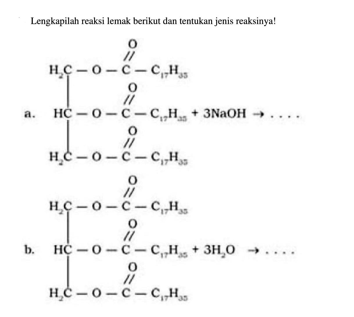 Lengkapilah reaksi lemak berikut dan tentukan jenis reaksinya!
a. 
H2C O C O C17H35
HC O C O C17H35 + 3NaOH -> ...
H2C O C O C17H35

b.
H2C O C O C17H35
HC O C O C17H35 + 3H2O -> ...
H2C O C O C17H35