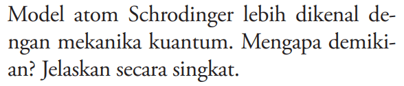 Model atom Schrodinger lebih dikenal dengan mekanika kuantum. Mengapa demikian? Jelaskan secara singkat.