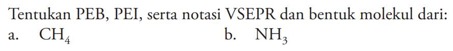 Tentukan PEB, PEI, serta notasi VSEPR dan bentuk molekul dari: 
a. CH4 
b. NH3