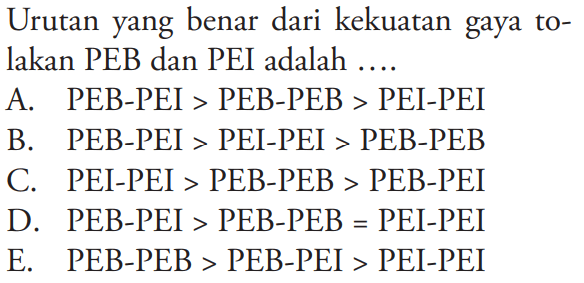 Urutan yang benar dari kekuatan gaya tolakan PEB dan PEI adalah....