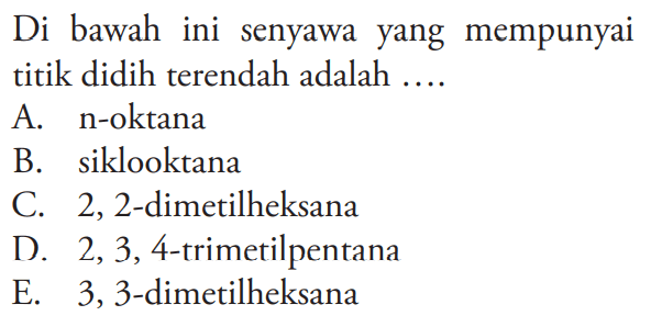 Di bawah ini senyawa yang mempunyai titik didih terendah adalah .... A. n-oktana B. siklooktana C. 2, 2-dimetilheksana D. 2, 3 ,4-trimetilpentana E. 3, 3-dimetilheksana 