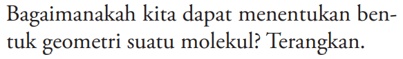 Bagaimanakah kita dapat menentukan bentuk geometri suatu molekul? Terangkan.