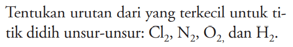 Tentukan urutan dari yang terkecil untuk titik didih unsur-unsur: Cl2, N2, O2, dan H2.