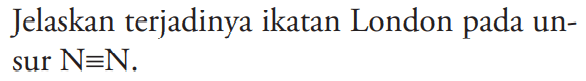 Jelaskan terjadinya ikatan London pada unsur N = N.