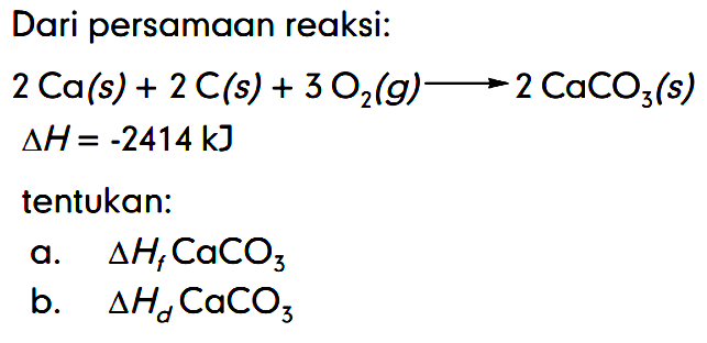 Dari persamaan reaksi: 2 Ca(s) + 2 C(s) + 3O2 (g) - > 2 CaCO3 (s) delta H=-2414 kJ
tentukan: a. delta Hf CaCO3 b. segitiga Hd CaCO3 